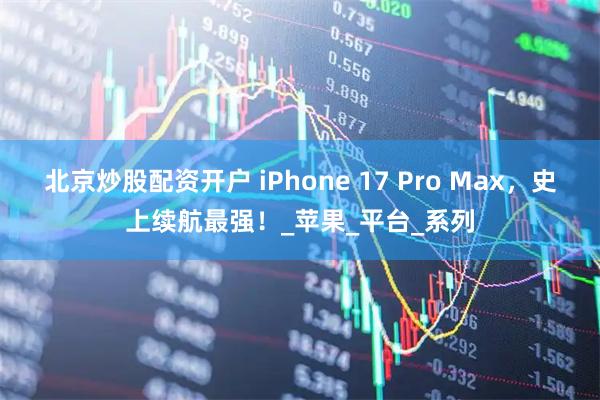 北京炒股配资开户 iPhone 17 Pro Max，史上续航最强！_苹果_平台_系列