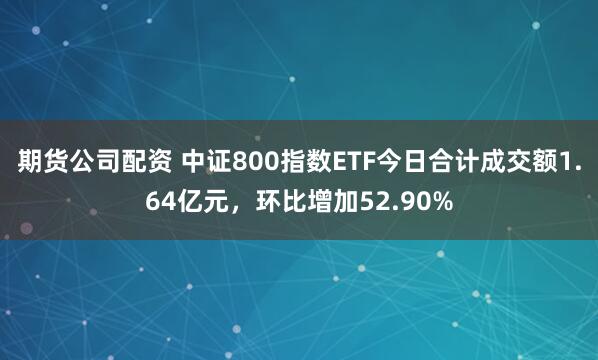 期货公司配资 中证800指数ETF今日合计成交额1.64亿元，环比增加52.90%