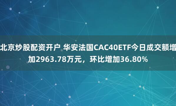 北京炒股配资开户 华安法国CAC40ETF今日成交额增加2963.78万元，环比增加36.80%