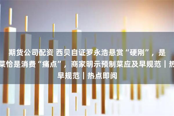 期货公司配资 西贝自证罗永浩悬赏“硬刚”，是否预制菜恰是消费“痛点”，商家明示预制菜应及早规范｜热点即阅