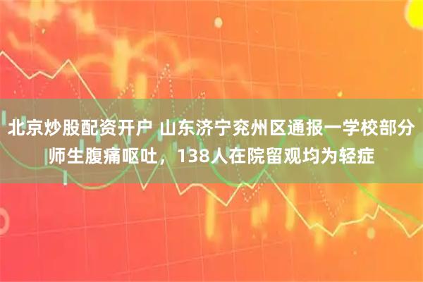 北京炒股配资开户 山东济宁兖州区通报一学校部分师生腹痛呕吐，138人在院留观均为轻症