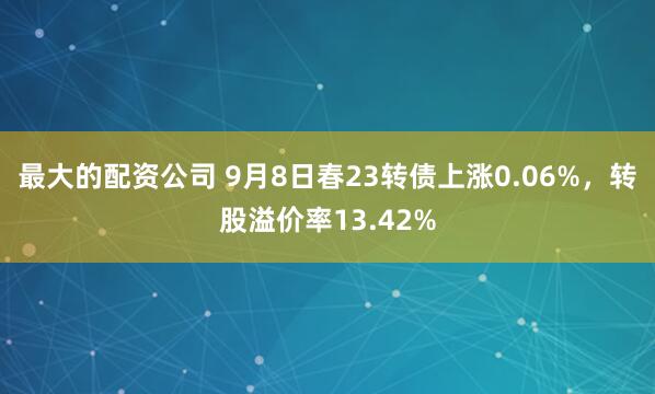 最大的配资公司 9月8日春23转债上涨0.06%，转股溢价率13.42%