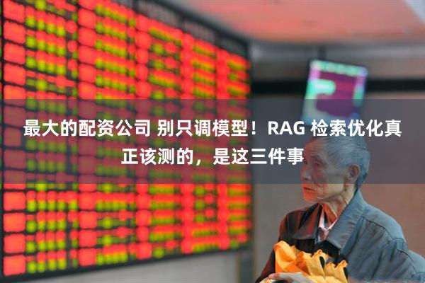 最大的配资公司 别只调模型！RAG 检索优化真正该测的，是这三件事