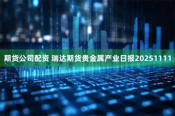 期货公司配资 瑞达期货贵金属产业日报20251111