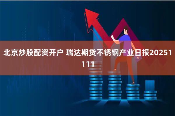 北京炒股配资开户 瑞达期货不锈钢产业日报20251111