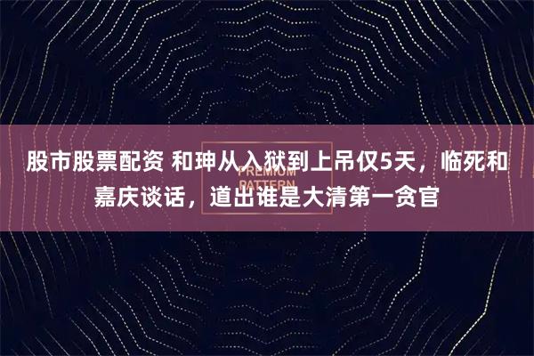 股市股票配资 和珅从入狱到上吊仅5天，临死和嘉庆谈话，道出谁是大清第一贪官