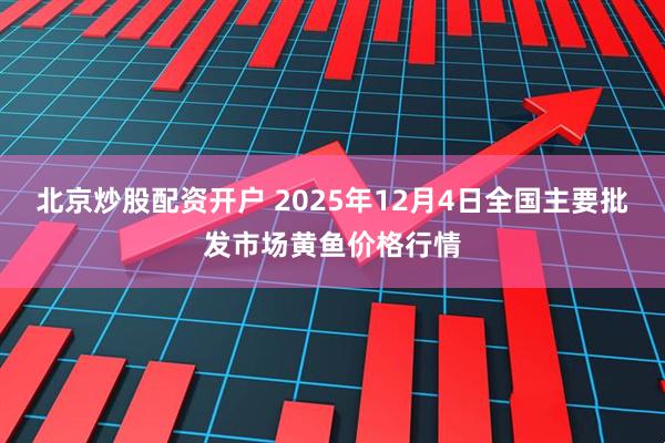 北京炒股配资开户 2025年12月4日全国主要批发市场黄鱼价格行情