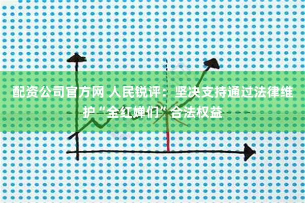配资公司官方网 人民锐评：坚决支持通过法律维护“全红婵们”合法权益